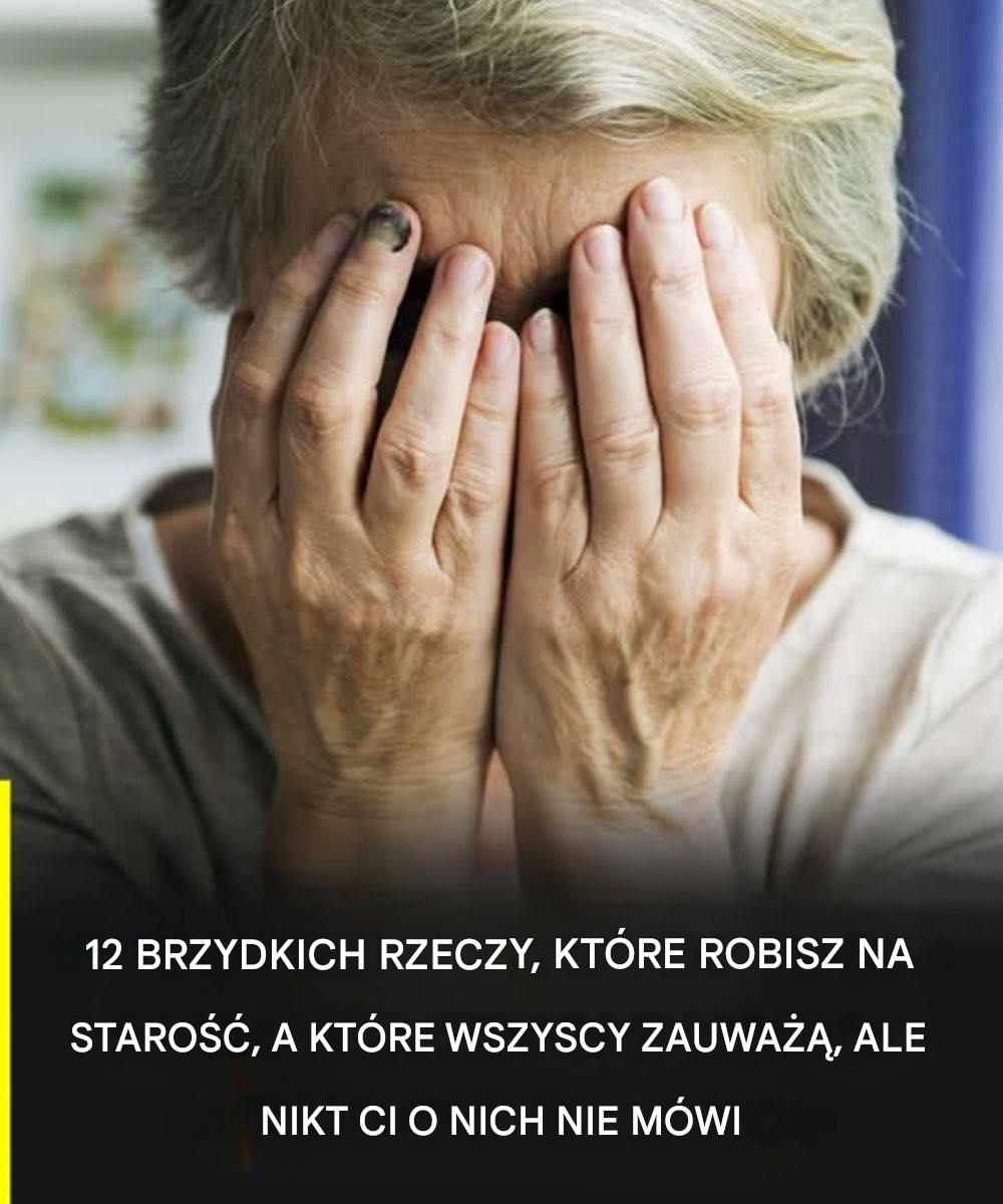 12 okropnych rzeczy, które robisz na starość, na które wszyscy zwracają uwagę, ale nikt nie odważy się ci o nich powiedzieć